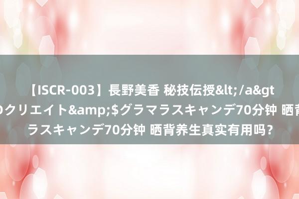 【ISCR-003】長野美香 秘技伝授</a>2011-09-08SODクリエイト&$グラマラスキャンデ70分钟 晒背养生真实有用吗？