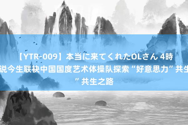 【YTR-009】本当に来てくれたOLさん 4時間 听说今生联袂中国国度艺术体操队探索“好意思力”共生之路