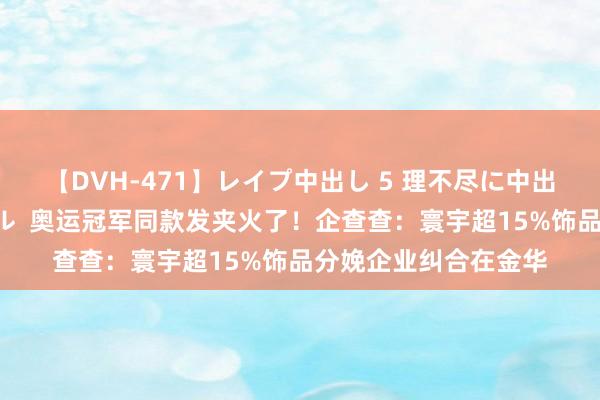 【DVH-471】レイプ中出し 5 理不尽に中出しされた7人のギャル  奥运冠军同款发夹火了！企查查：寰宇超15%饰品分娩企业纠合在金华