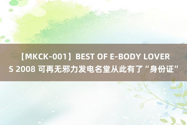 【MKCK-001】BEST OF E-BODY LOVERS 2008 可再无邪力发电名堂从此有了“身份证”