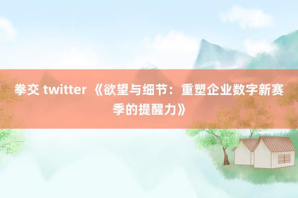 拳交 twitter 《欲望与细节：重塑企业数字新赛季的提醒力》