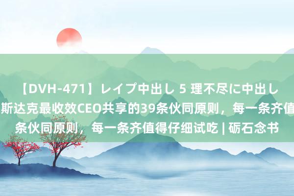 【DVH-471】レイプ中出し 5 理不尽に中出しされた7人のギャル 纳斯达克最收效CEO共享的39条伙同原则，每一条齐值得仔细试吃 | 砺石念书