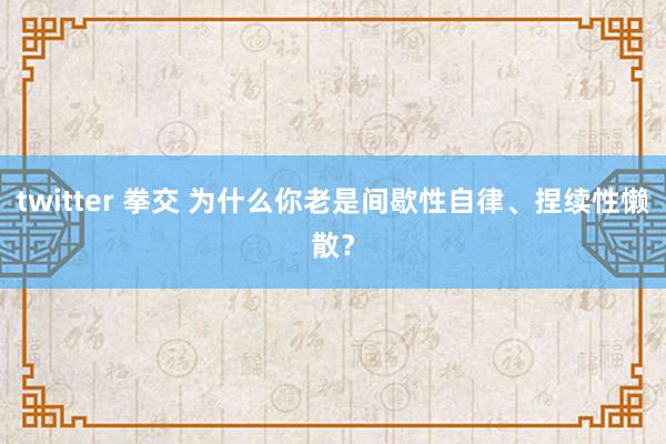 twitter 拳交 为什么你老是间歇性自律、捏续性懒散？