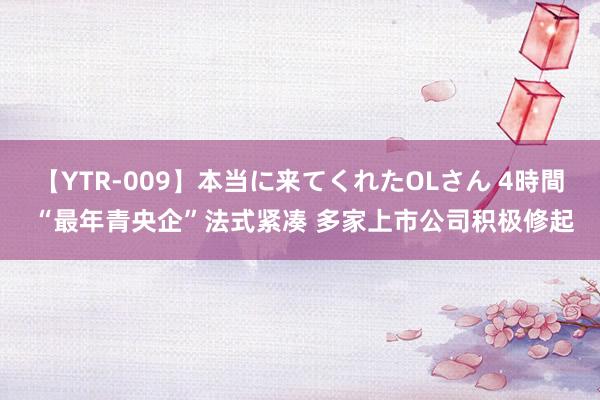 【YTR-009】本当に来てくれたOLさん 4時間 “最年青央企”法式紧凑 多家上市公司积极修起