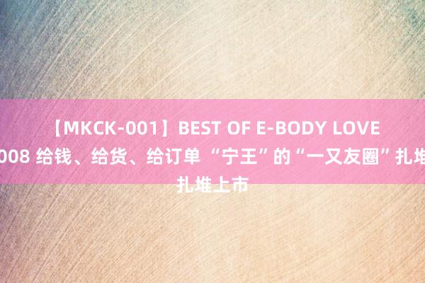 【MKCK-001】BEST OF E-BODY LOVERS 2008 给钱、给货、给订单 “宁王”的“一又友圈”扎堆上市