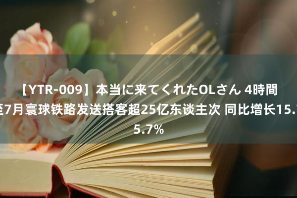 【YTR-009】本当に来てくれたOLさん 4時間 1至7月寰球铁路发送搭客超25亿东谈主次 同比增长15.7%