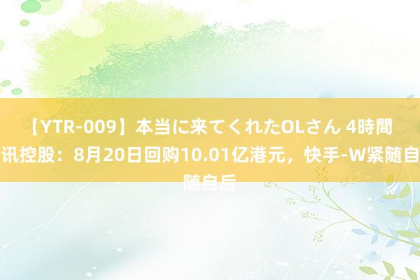 【YTR-009】本当に来てくれたOLさん 4時間 腾讯控股：8月20日回购10.01亿港元，快手-W紧随自后