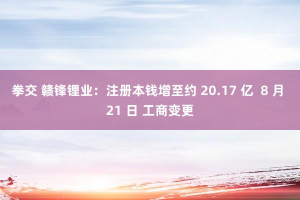 拳交 赣锋锂业：注册本钱增至约 20.17 亿  8 月 21 日 工商变更