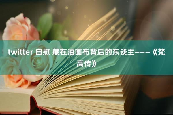 twitter 自慰 藏在油画布背后的东谈主―――《梵高传》