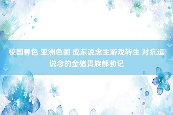 校园春色 亚洲色图 成东说念主游戏转生 对抗运说念的金猪贵族郁勃记