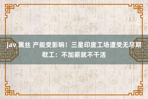 jav 黑丝 产能受影响！三星印度工场遭受无尽期歇工：不加薪就不干活