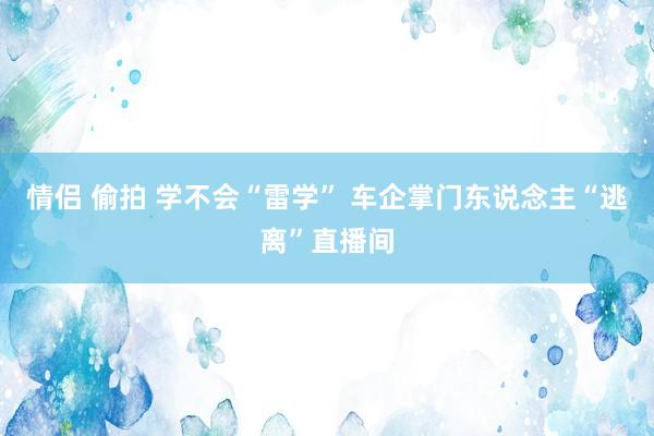 情侣 偷拍 学不会“雷学” 车企掌门东说念主“逃离”直播间