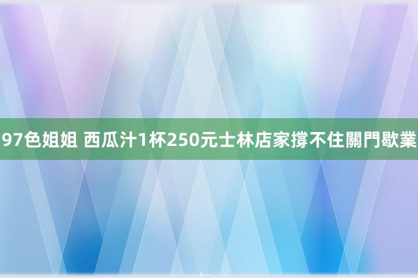 97色姐姐 西瓜汁1杯250元　士林店家撐不住關門歇業