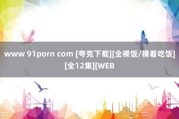 www 91porn com [夸克下载][全裸饭/裸着吃饭][全12集][WEB