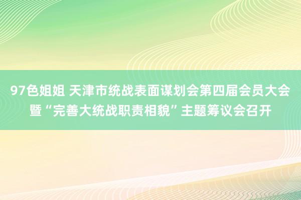 97色姐姐 天津市统战表面谋划会第四届会员大会暨“完善大统战职责相貌”主题筹议会召开