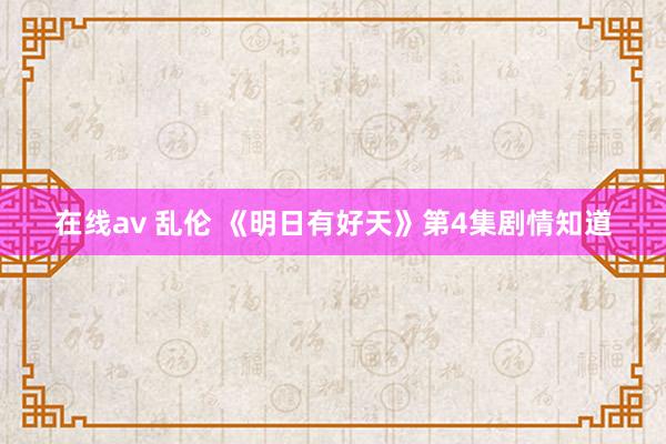 在线av 乱伦 《明日有好天》第4集剧情知道